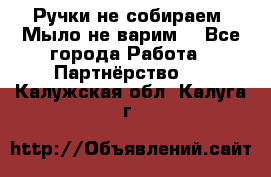 Ручки не собираем! Мыло не варим! - Все города Работа » Партнёрство   . Калужская обл.,Калуга г.